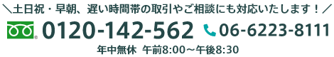 土日祝・早朝、遅い時間帯の取引やご相談にも対応いたします！ フリーダイヤル：0120-142-562 TEL：06-6223-81111（年中無休 午前8:00～午後8:30）